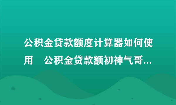 公积金贷款额度计算器如何使用 公积金贷款额初神气哥凯教备立些解带度怎么算