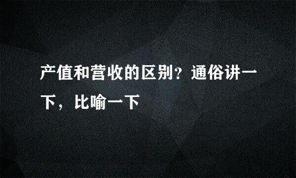 产值和营收的区别？通俗讲一下，比喻一下