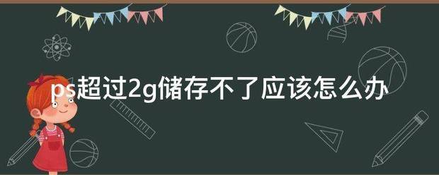 ps超过2g储存不了应该怎么办