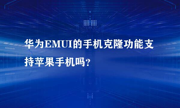 华为EMUI的手机克隆功能支持苹果手机吗？