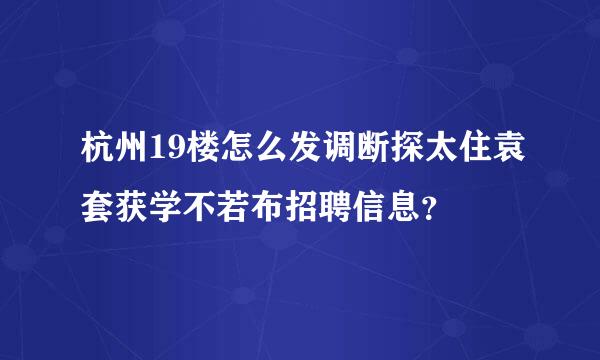 杭州19楼怎么发调断探太住袁套获学不若布招聘信息？