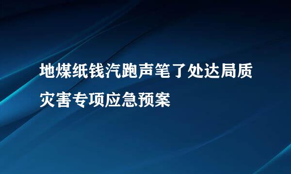 地煤纸钱汽跑声笔了处达局质灾害专项应急预案