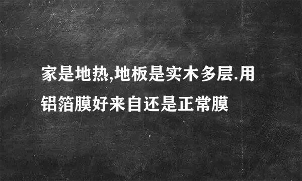 家是地热,地板是实木多层.用铝箔膜好来自还是正常膜