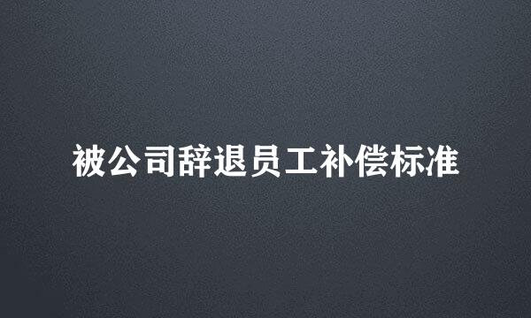 被公司辞退员工补偿标准