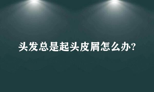 头发总是起头皮屑怎么办?