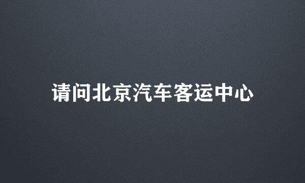 请问北京汽车客运中心