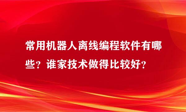 常用机器人离线编程软件有哪些？谁家技术做得比较好？