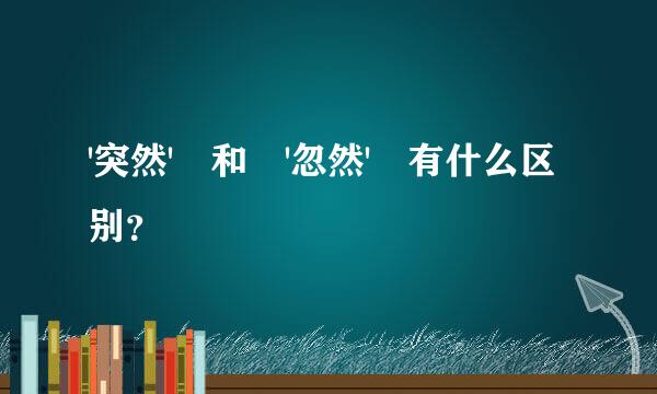 '突然' 和 '忽然' 有什么区别？