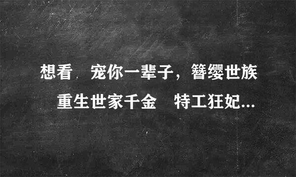 想看 宠你一辈子，簪缨世族 重生世家千金 特工狂妃，这些类似的少说