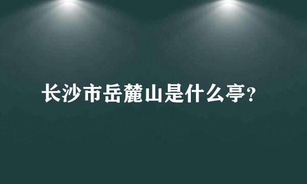 长沙市岳麓山是什么亭？