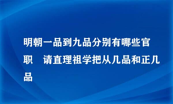 明朝一品到九品分别有哪些官职 请直理祖学把从几品和正几品