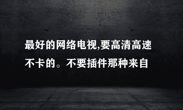 最好的网络电视,要高清高速不卡的。不要插件那种来自