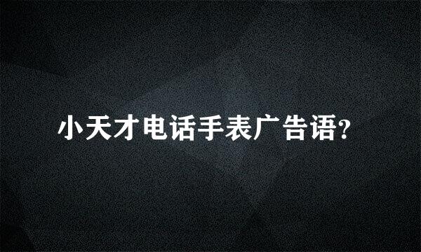 小天才电话手表广告语？