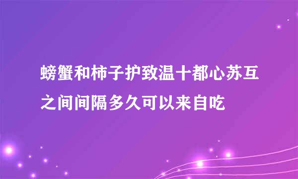 螃蟹和柿子护致温十都心苏互之间间隔多久可以来自吃