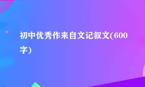 初中优秀作来自文记叙文(600字)