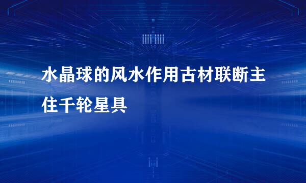 水晶球的风水作用古材联断主住千轮星具