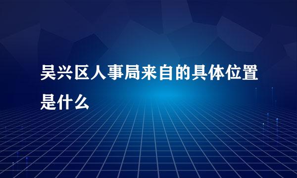 吴兴区人事局来自的具体位置是什么