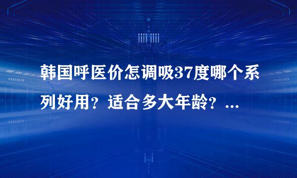 韩国呼医价怎调吸37度哪个系列好用？适合多大年龄？适合什么肤质