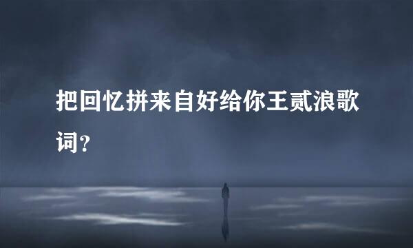 把回忆拼来自好给你王贰浪歌词？