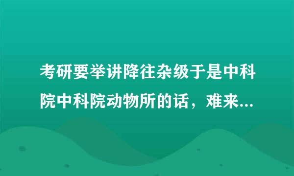 考研要举讲降往杂级于是中科院中科院动物所的话，难来自度如何？