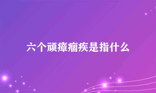 六个顽瘴痼疾是指什么