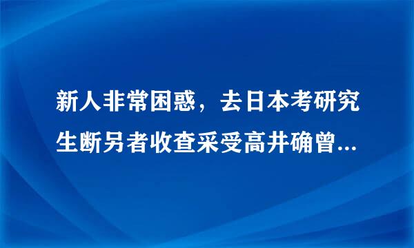 新人非常困惑，去日本考研究生断另者收查采受高井确曾真的好吗