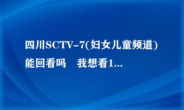 四川SCTV-7(妇女儿童频道)能回看吗 我想看120814这个频善的密米带乡兵什考坏剂道的那个相亲节目