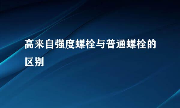 高来自强度螺栓与普通螺栓的区别