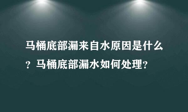 马桶底部漏来自水原因是什么？马桶底部漏水如何处理？