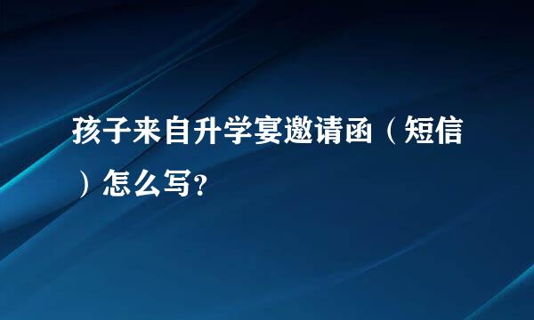 孩子来自升学宴邀请函（短信）怎么写？