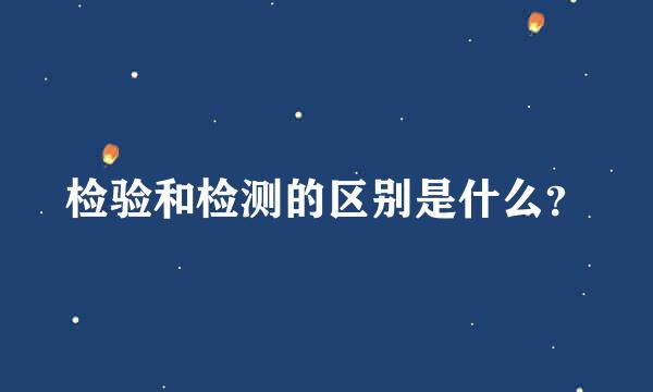 检验和检测的区别是什么？