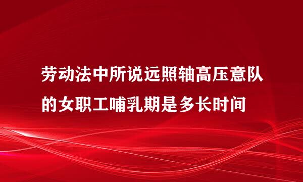 劳动法中所说远照轴高压意队的女职工哺乳期是多长时间