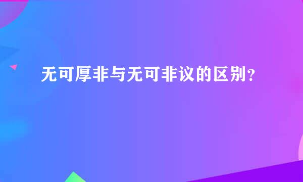 无可厚非与无可非议的区别？