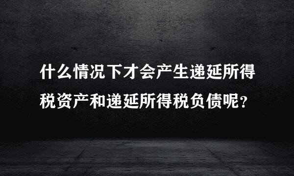 什么情况下才会产生递延所得税资产和递延所得税负债呢？