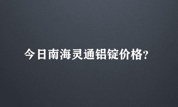 今日南海灵通铝锭价格？