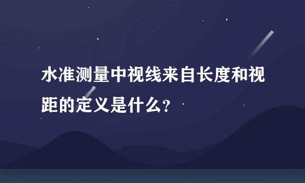 水准测量中视线来自长度和视距的定义是什么？