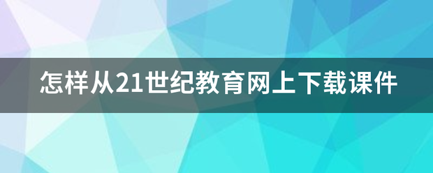 怎来自样从21世纪教育网上下载课件