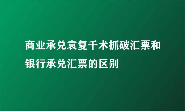 商业承兑袁复千术抓破汇票和银行承兑汇票的区别