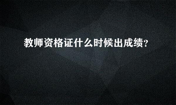 教师资格证什么时候出成绩？