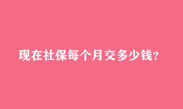 现在社保每个月交多少钱？