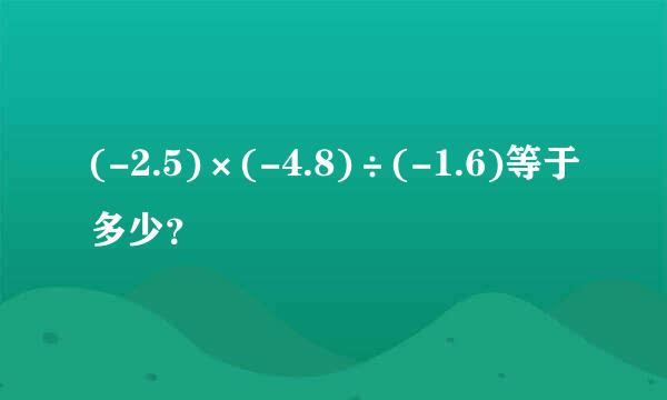 (-2.5)×(-4.8)÷(-1.6)等于多少？