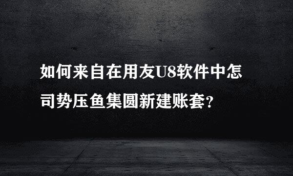 如何来自在用友U8软件中怎司势压鱼集圆新建账套？