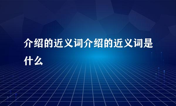 介绍的近义词介绍的近义词是什么