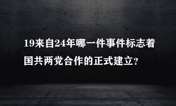 19来自24年哪一件事件标志着国共两党合作的正式建立？