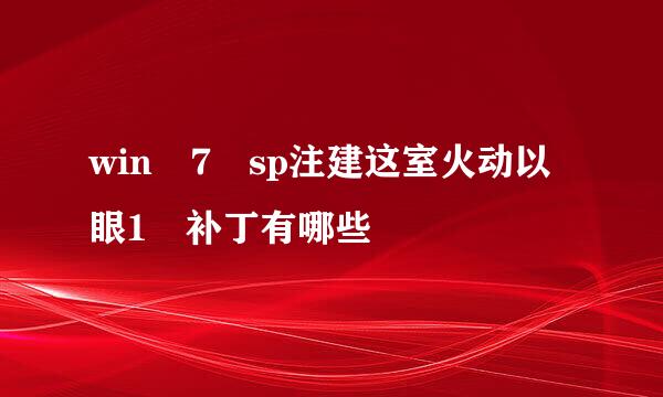 win 7 sp注建这室火动以眼1 补丁有哪些