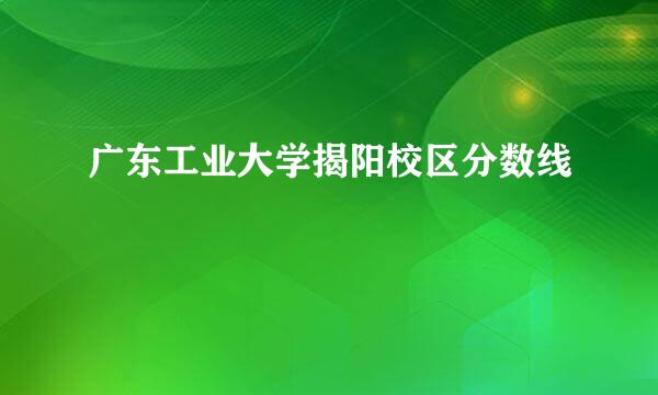 广东工业大学揭阳校区分数线