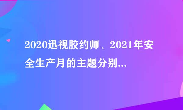 2020迅视胶约师、2021年安全生产月的主题分别是什么？