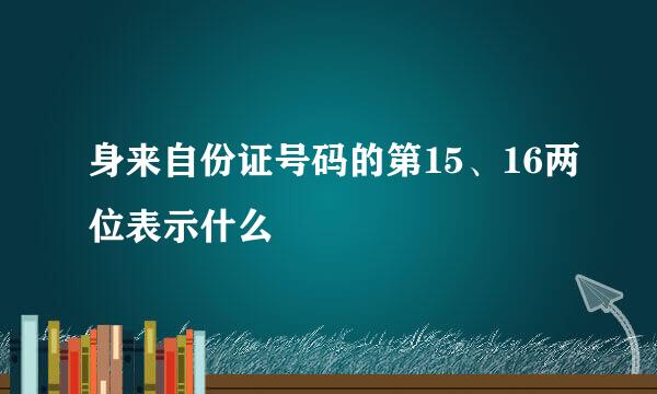 身来自份证号码的第15、16两位表示什么