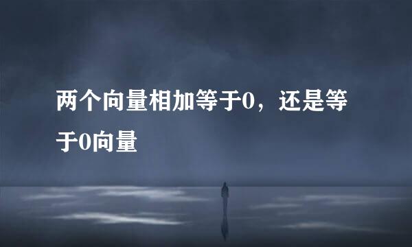 两个向量相加等于0，还是等于0向量