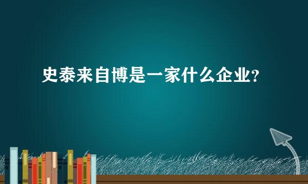 史泰来自博是一家什么企业？